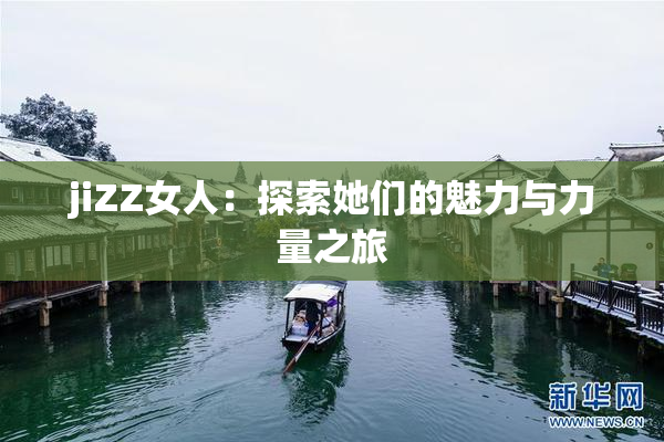 jiZZ女人：探索她们的魅力与力量之旅