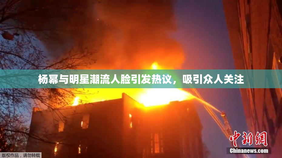 杨幂与明星潮流人脸引发热议，吸引众人关注