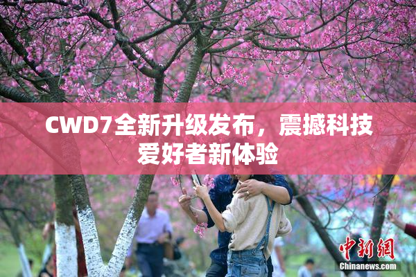 CWD7全新升级发布，震撼科技爱好者新体验