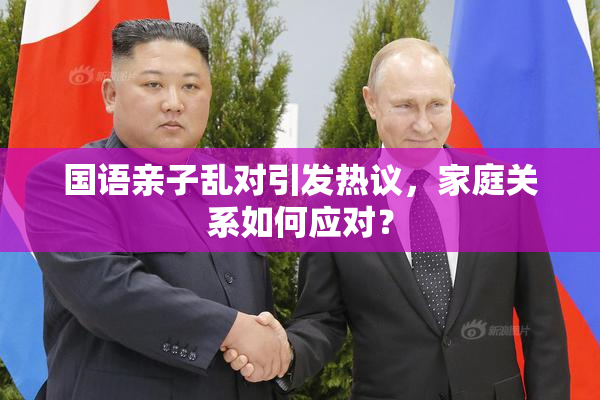 国语亲子乱对引发热议，家庭关系如何应对？