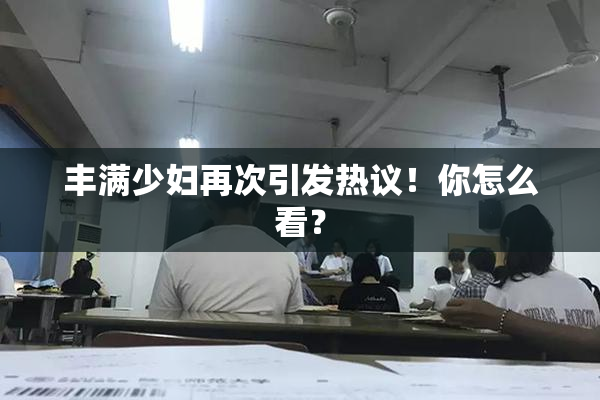 丰满少妇再次引发热议！你怎么看？