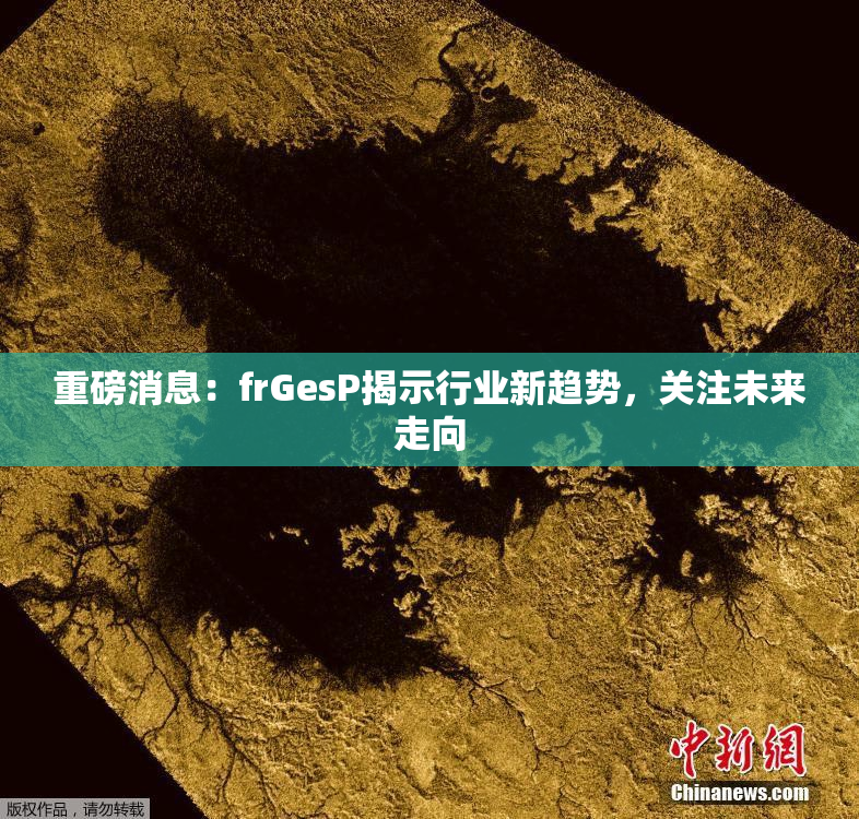 重磅消息：frGesP揭示行业新趋势，关注未来走向
