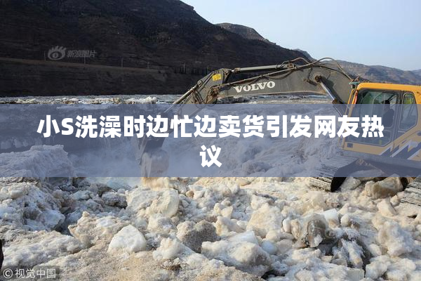 小S洗澡时边忙边卖货引发网友热议
