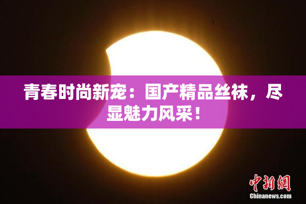青春时尚新宠：国产精品丝袜，尽显魅力风采！