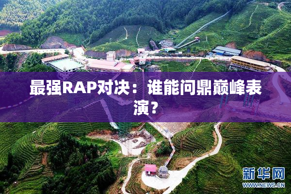 最强RAP对决：谁能问鼎巅峰表演？