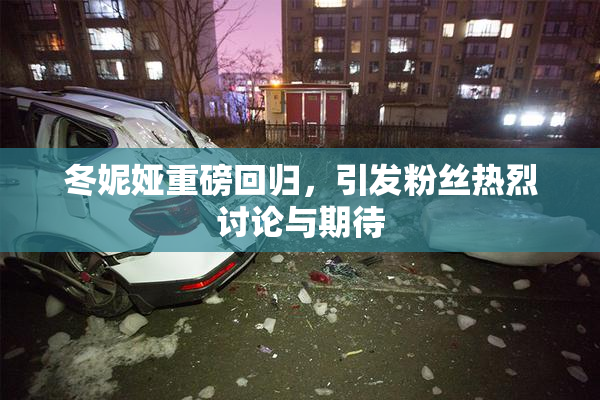 冬妮娅重磅回归，引发粉丝热烈讨论与期待