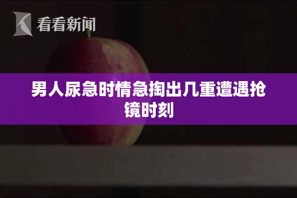男人尿急时情急掏出几重遭遇抢镜时刻