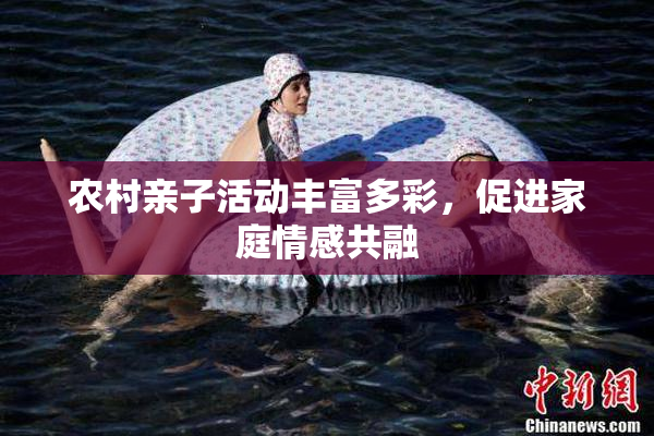 农村亲子活动丰富多彩，促进家庭情感共融