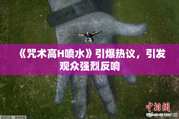《咒术高H喷水》引爆热议，引发观众强烈反响