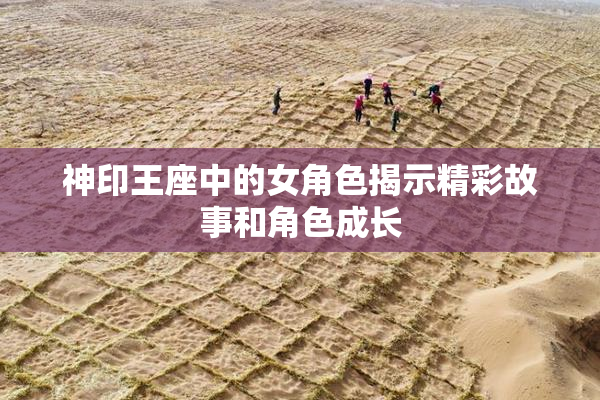 神印王座中的女角色揭示精彩故事和角色成长