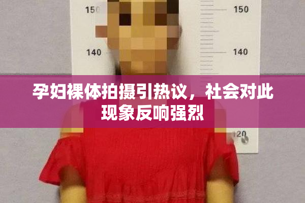 孕妇裸体拍摄引热议，社会对此现象反响强烈