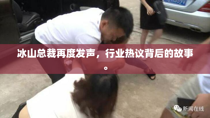 冰山总裁再度发声，行业热议背后的故事。