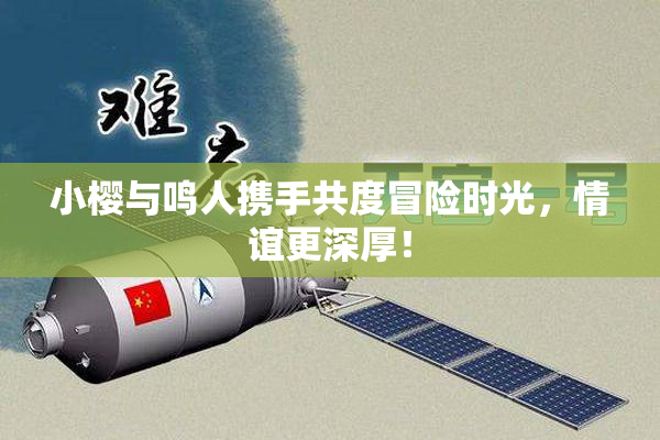 小樱与鸣人携手共度冒险时光，情谊更深厚！