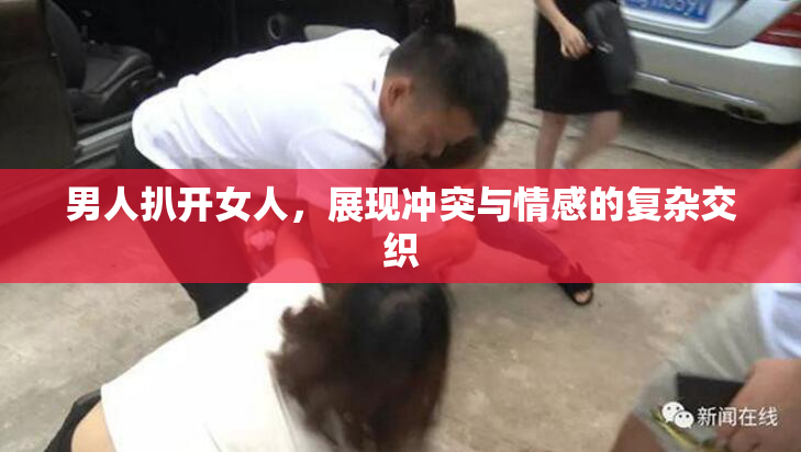 男人扒开女人，展现冲突与情感的复杂交织