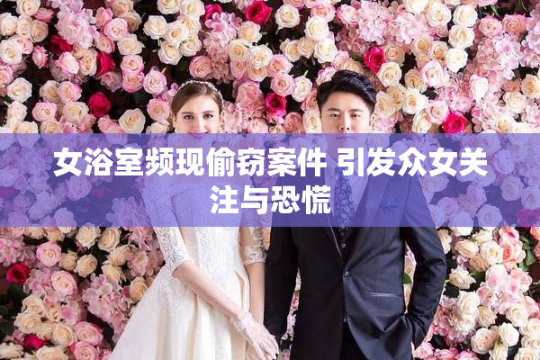 女浴室频现偷窃案件 引发众女关注与恐慌