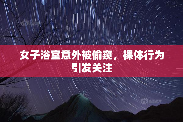 女子浴室意外被偷窥，裸体行为引发关注