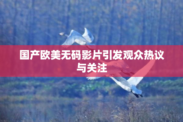 国产欧美无码影片引发观众热议与关注