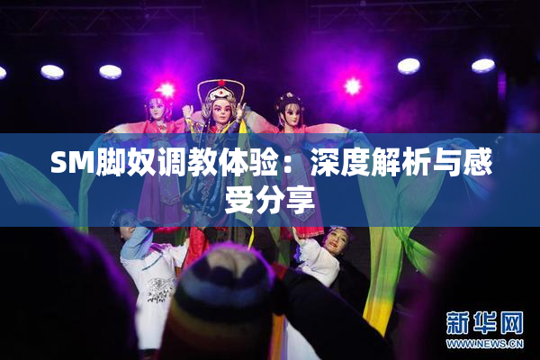 SM脚奴调教体验：深度解析与感受分享