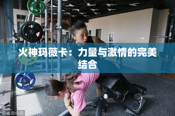火神玛薇卡：力量与激情的完美结合