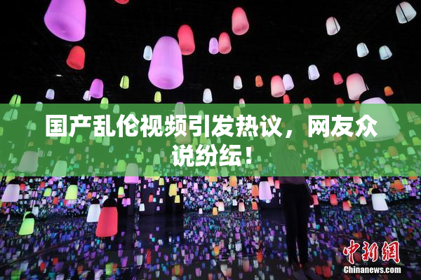 国产乱伦视频引发热议，网友众说纷纭！