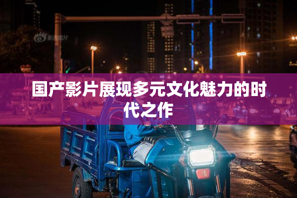 国产影片展现多元文化魅力的时代之作
