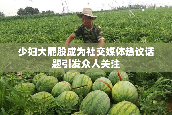 少妇大屁股成为社交媒体热议话题引发众人关注