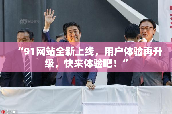 “91网站全新上线，用户体验再升级，快来体验吧！”