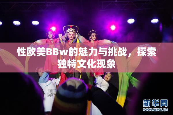 性欧美BBw的魅力与挑战，探索独特文化现象