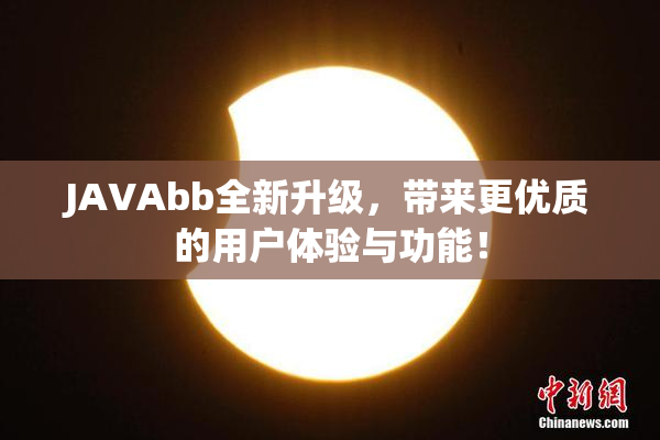 JAVAbb全新升级，带来更优质的用户体验与功能！