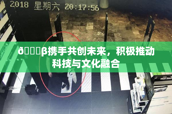 👙β携手共创未来，积极推动科技与文化融合