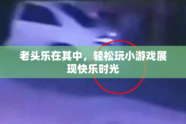 老头乐在其中，轻松玩小游戏展现快乐时光