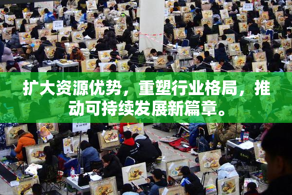 扩大资源优势，重塑行业格局，推动可持续发展新篇章。