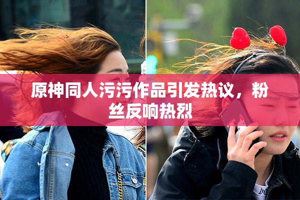 原神同人污污作品引发热议，粉丝反响热烈