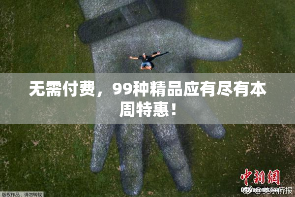 无需付费，99种精品应有尽有本周特惠！