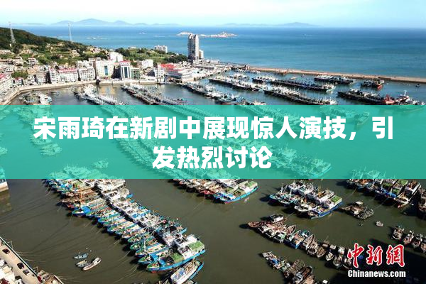 宋雨琦在新剧中展现惊人演技，引发热烈讨论
