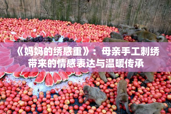 《妈妈的绣感重》：母亲手工刺绣带来的情感表达与温暖传承