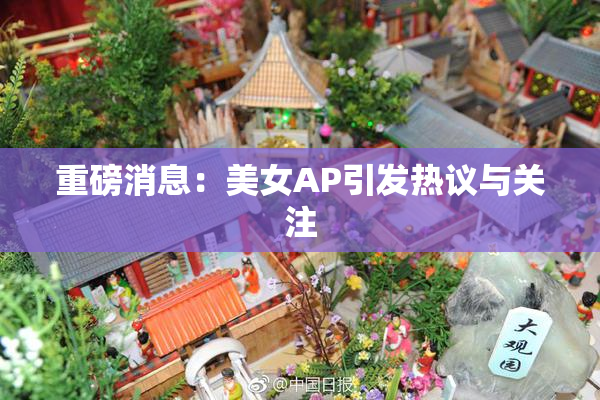 重磅消息：美女AP引发热议与关注