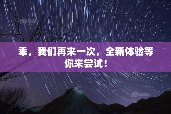 乖，我们再来一次，全新体验等你来尝试！
