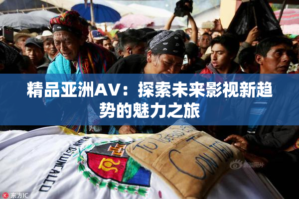 精品亚洲AV：探索未来影视新趋势的魅力之旅
