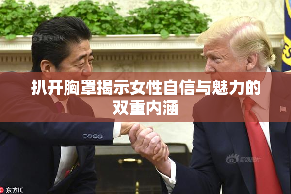 扒开胸罩揭示女性自信与魅力的双重内涵