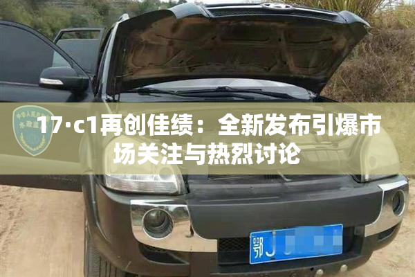 17·c1再创佳绩：全新发布引爆市场关注与热烈讨论