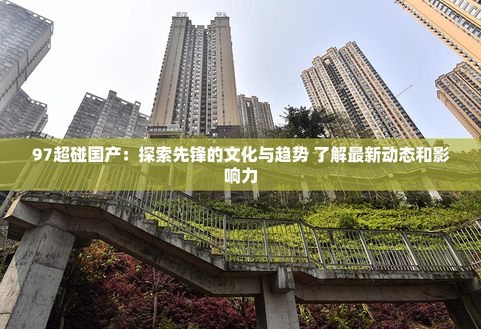 97超碰国产：探索先锋的文化与趋势 了解最新动态和影响力