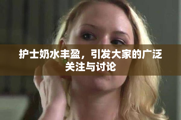 护士奶水丰盈，引发大家的广泛关注与讨论
