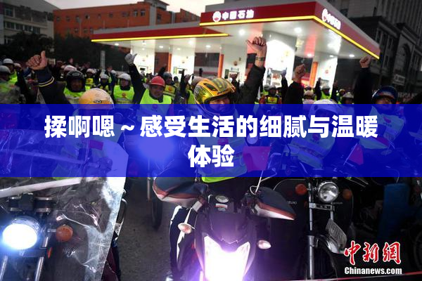 揉啊嗯～感受生活的细腻与温暖体验