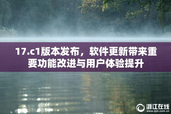 17.c1版本发布，软件更新带来重要功能改进与用户体验提升