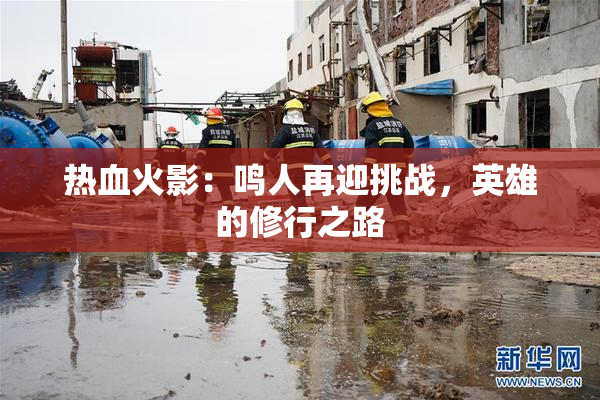 热血火影：鸣人再迎挑战，英雄的修行之路
