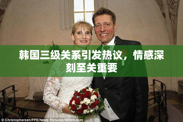 韩国三级关系引发热议，情感深刻至关重要