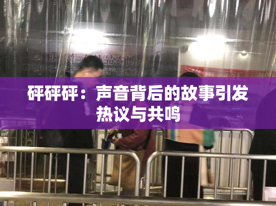 砰砰砰：声音背后的故事引发热议与共鸣