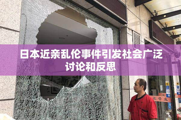 日本近亲乱伦事件引发社会广泛讨论和反思