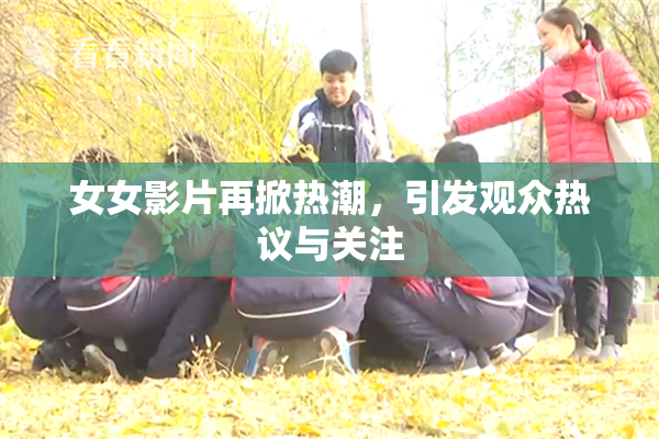 女女影片再掀热潮，引发观众热议与关注